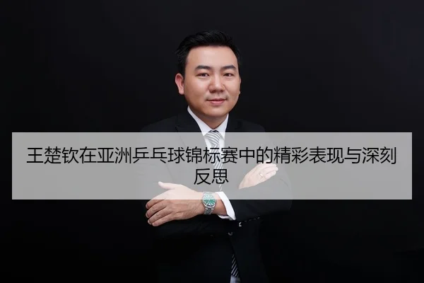 王楚钦在亚洲乒乓球锦标赛中的精彩表现与深刻反思